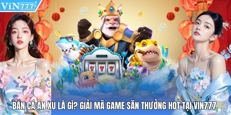 Bắn Cá Ăn Xu Là Gì? Giải Mã Game Săn Thưởng Hot Tại Vin777