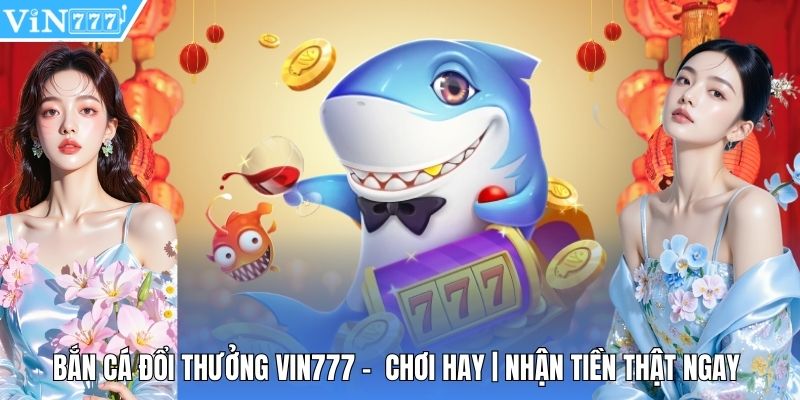 Bắn Cá Đổi Thưởng Vin777 - Chơi Hay | Nhận Tiền Thật Ngay