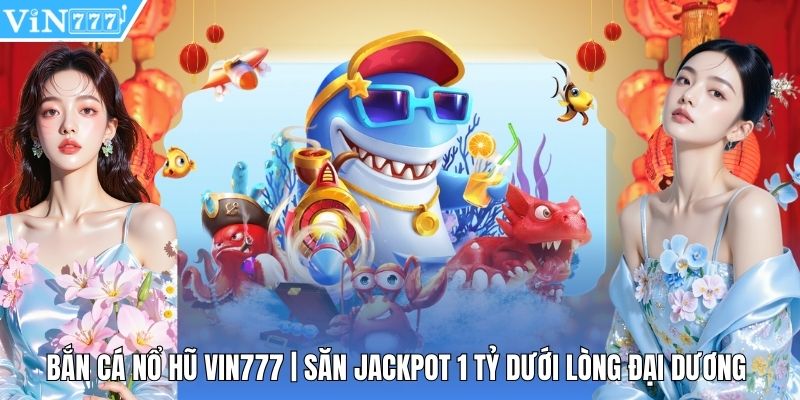 Bắn Cá Nổ Hũ Vin777 | Săn Jackpot 1 Tỷ Dưới Lòng Đại Dương