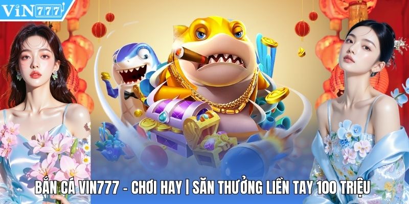 Bắn Cá Vin777 - Chơi Hay | Săn Thưởng Liền Tay 100 Triệu