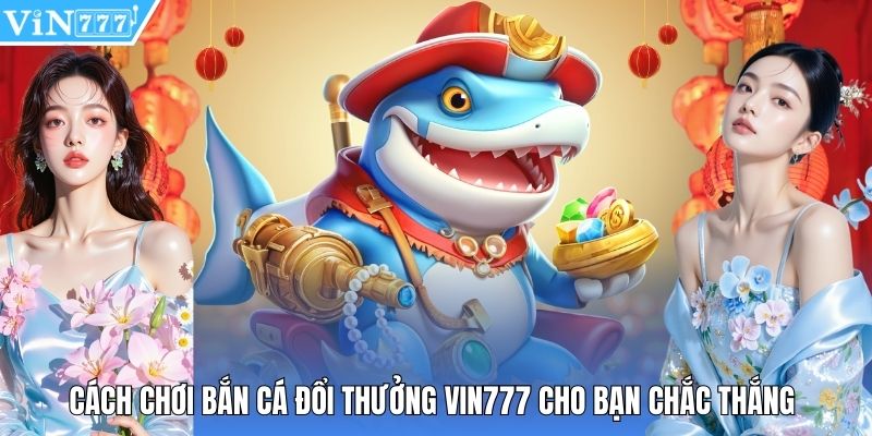 Cách Chơi Bắn Cá Đổi Thưởng Vin777 Cho Bạn Chắc Thắng