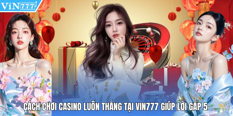 Cách Chơi Casino Luôn Thắng Tại Vin777 Giúp Lời Gấp 5