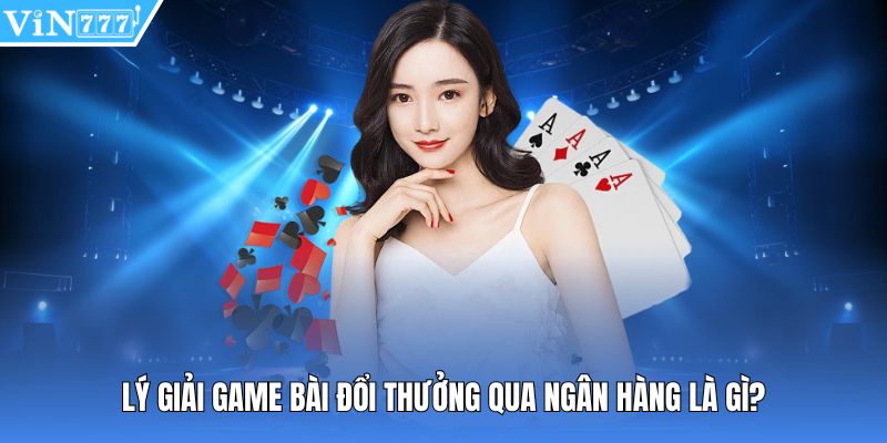 Lý giải game bài đổi thưởng qua ngân hàng là gì?