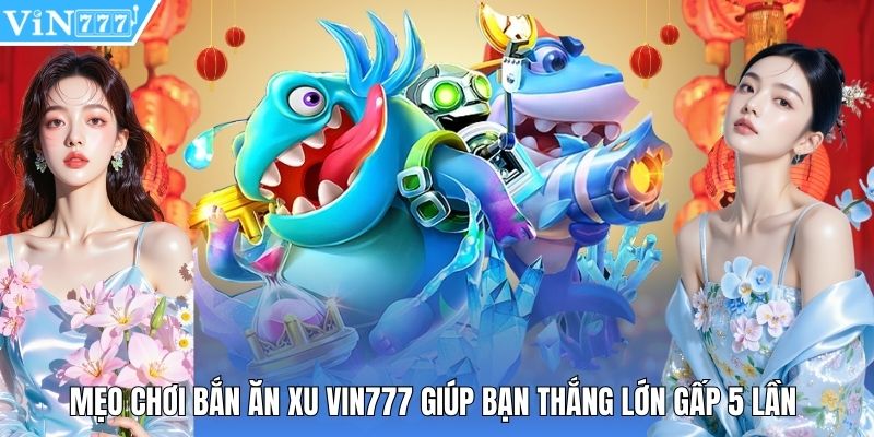 Mẹo Chơi Bắn Ăn Xu Vin777 Giúp Bạn Thắng Lớn Gấp 5 Lần