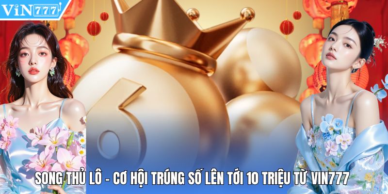 Song Thủ Lô - Cơ Hội Trúng Số Lên Tới 10 Triệu Từ Vin777