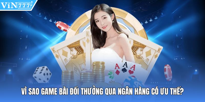 Vì sao game bài đổi thưởng qua ngân hàng có ưu thế?